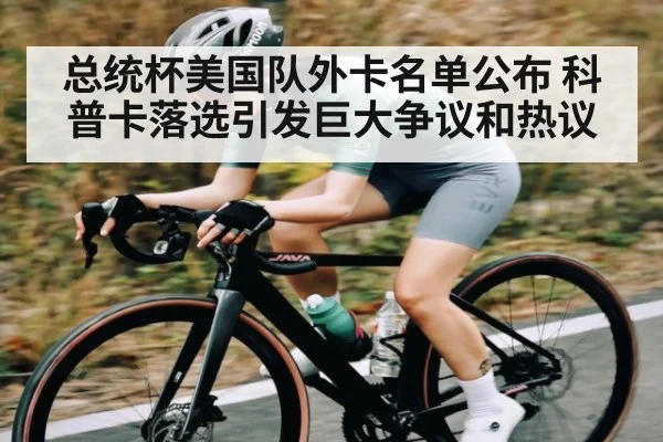 总统杯美国队外卡名单公布 科普卡落选引发巨大争议和热议